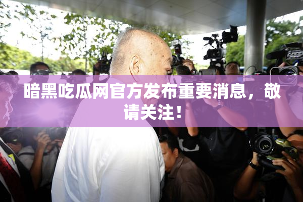 暗黑吃瓜网官方发布重要消息，敬请关注！