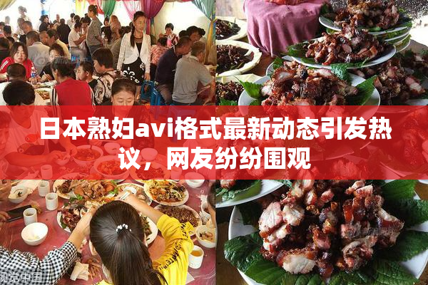日本熟妇avi格式最新动态引发热议，网友纷纷围观