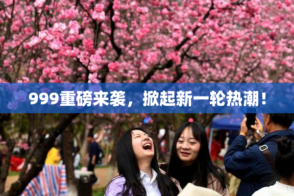 999重磅来袭，掀起新一轮热潮！