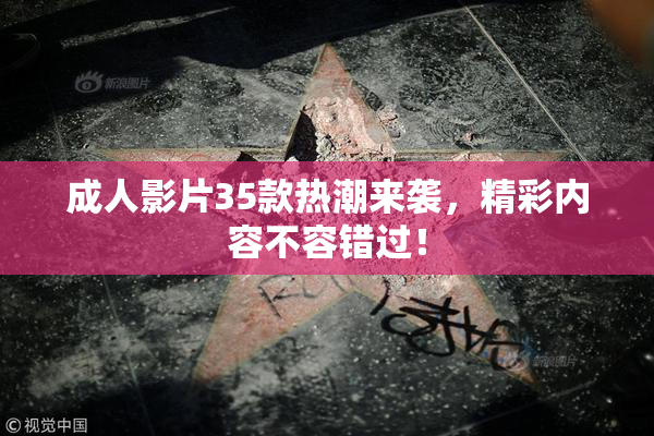 成人影片35款热潮来袭，精彩内容不容错过！