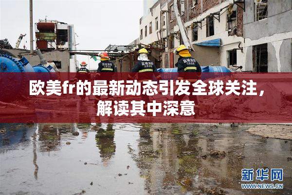 欧美fr的最新动态引发全球关注，解读其中深意