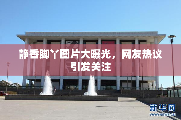 静香脚丫图片大曝光，网友热议引发关注