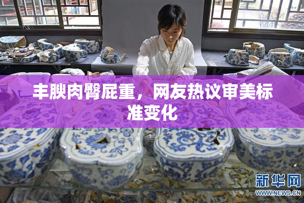丰腴肉臀屁重，网友热议审美标准变化