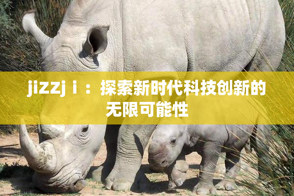 jiZZjⅰ：探索新时代科技创新的无限可能性