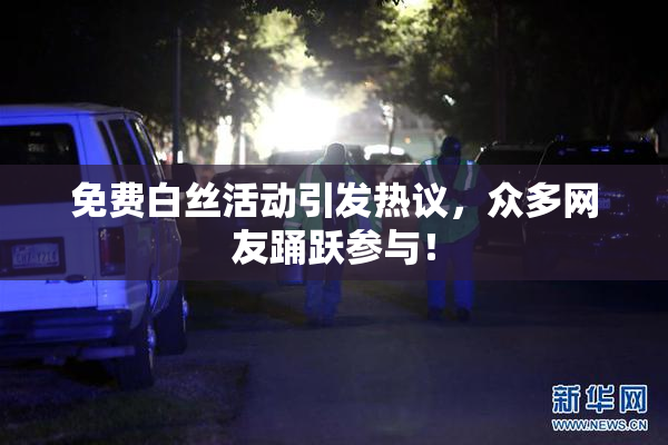 免费白丝活动引发热议，众多网友踊跃参与！