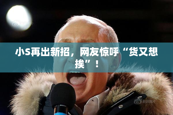 小S再出新招，网友惊呼“货又想挨”！