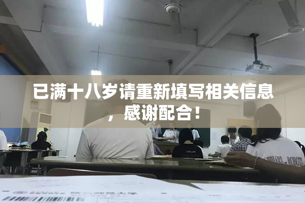 已满十八岁请重新填写相关信息，感谢配合！