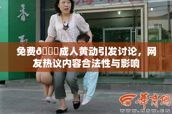 免费🔞成人黄动引发讨论，网友热议内容合法性与影响