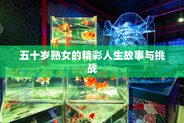 五十岁熟女的精彩人生故事与挑战