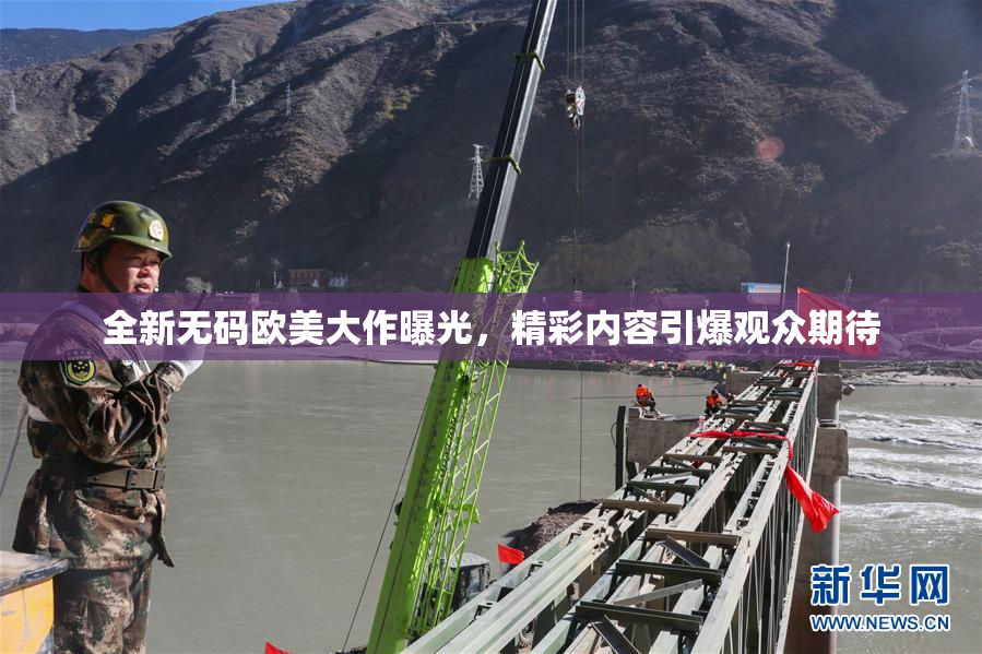 全新无码欧美大作曝光，精彩内容引爆观众期待