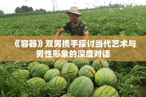 《容器》双男携手探讨当代艺术与男性形象的深度对话