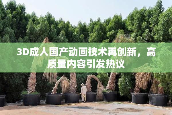 3D成人国产动画技术再创新，高质量内容引发热议