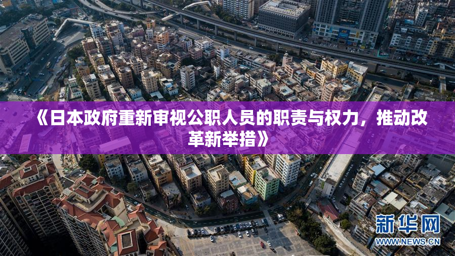 《日本政府重新审视公职人员的职责与权力，推动改革新举措》