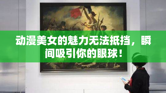 动漫美女的魅力无法抵挡，瞬间吸引你的眼球！