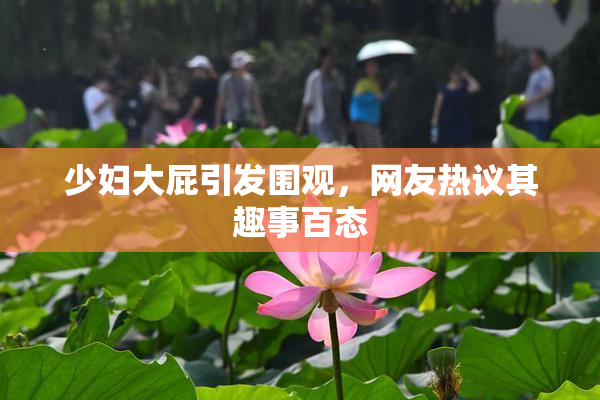 少妇大屁引发围观，网友热议其趣事百态