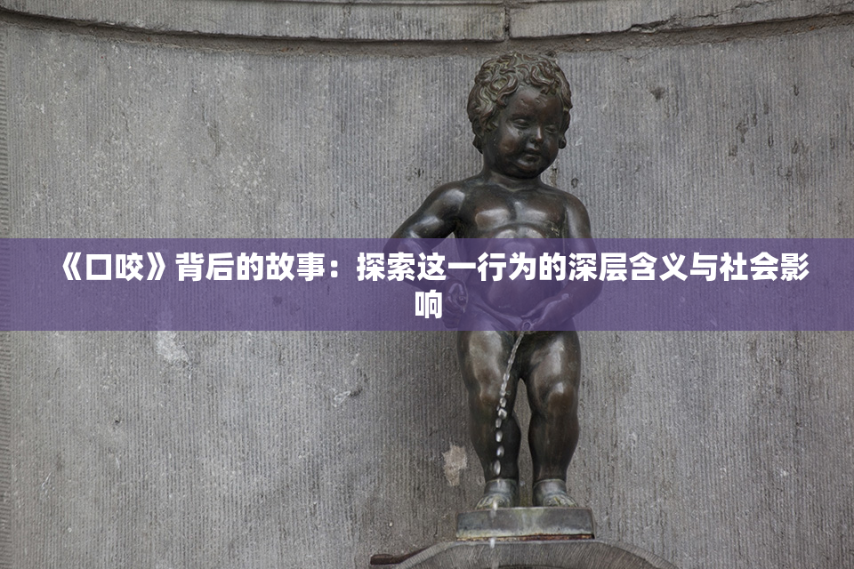《口咬》背后的故事：探索这一行为的深层含义与社会影响