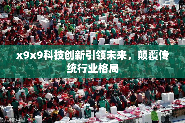 x9x9科技创新引领未来，颠覆传统行业格局