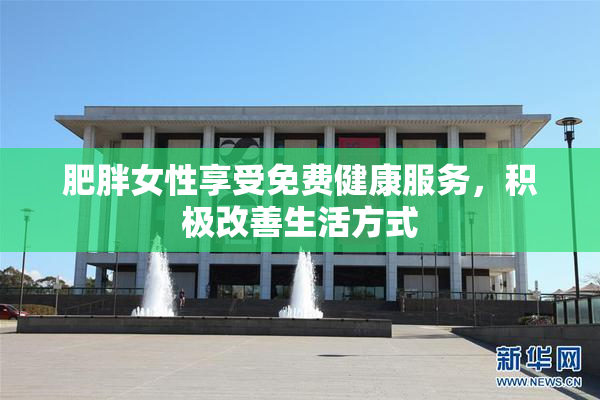 肥胖女性享受免费健康服务，积极改善生活方式