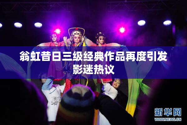 翁虹昔日三级经典作品再度引发影迷热议