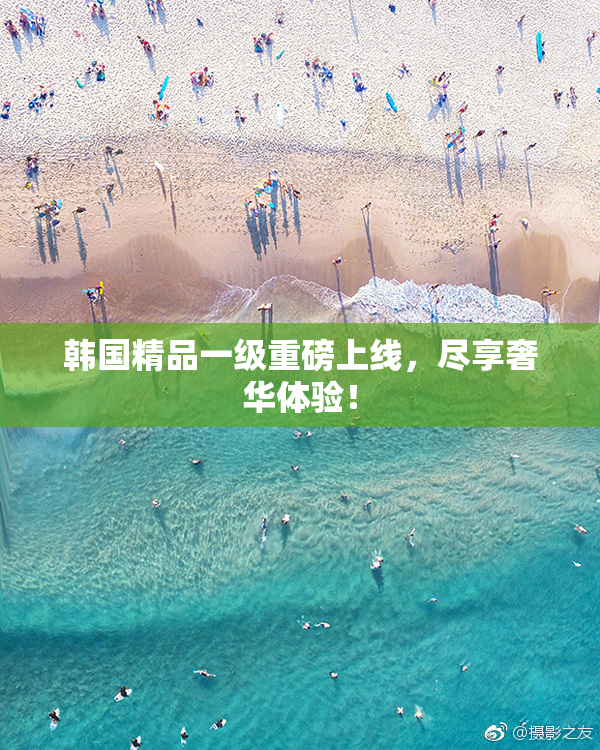 韩国精品一级重磅上线，尽享奢华体验！