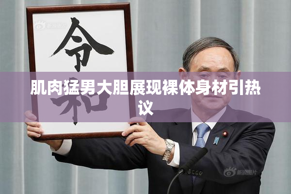 肌肉猛男大胆展现裸体身材引热议