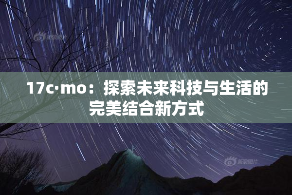 17c·mo：探索未来科技与生活的完美结合新方式