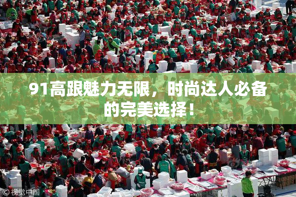91高跟魅力无限，时尚达人必备的完美选择！