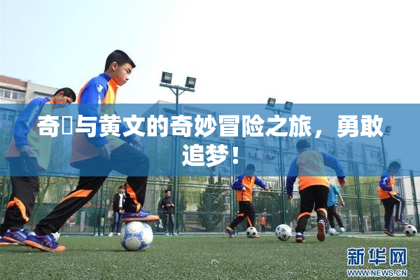 奇犽与黄文的奇妙冒险之旅，勇敢追梦！