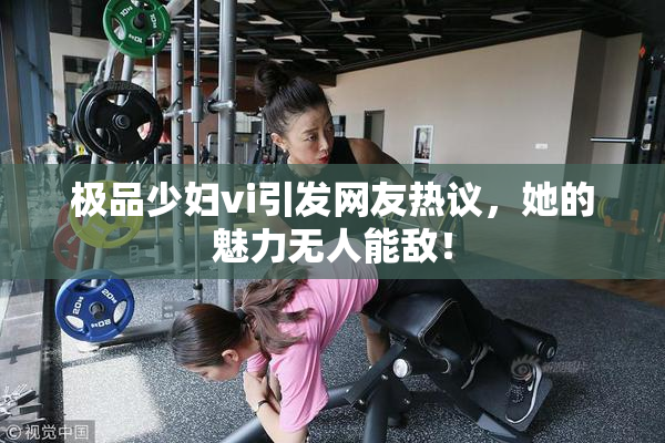 极品少妇vi引发网友热议，她的魅力无人能敌！