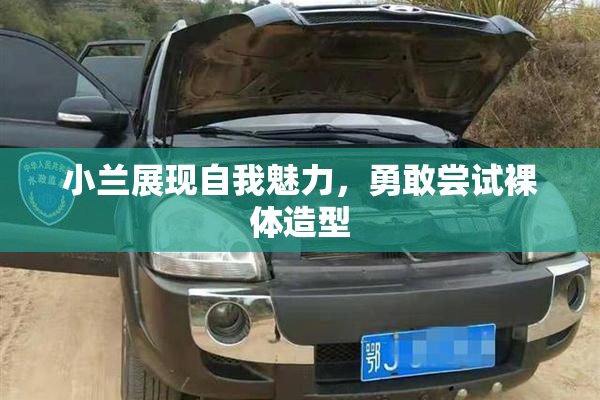 小兰展现自我魅力，勇敢尝试裸体造型