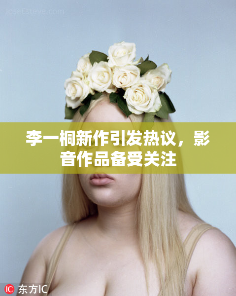李一桐新作引发热议，影音作品备受关注