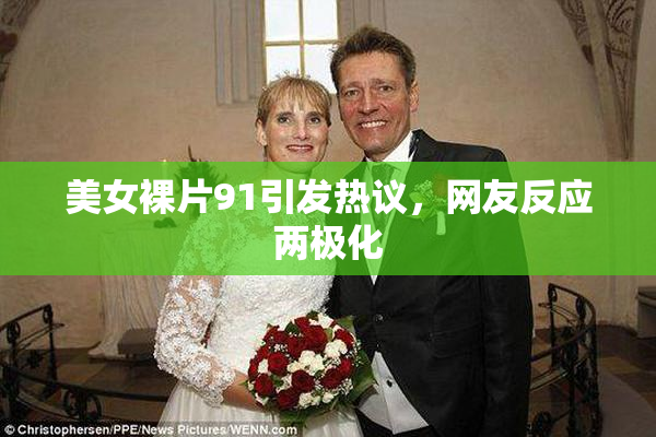 美女裸片91引发热议，网友反应两极化