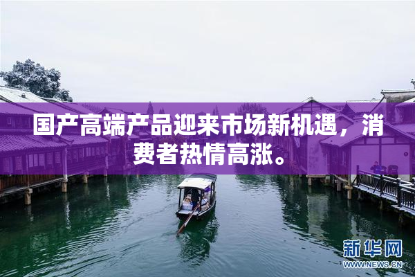 国产高端产品迎来市场新机遇，消费者热情高涨。