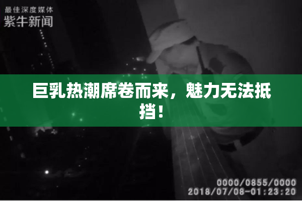 巨乳热潮席卷而来，魅力无法抵挡！