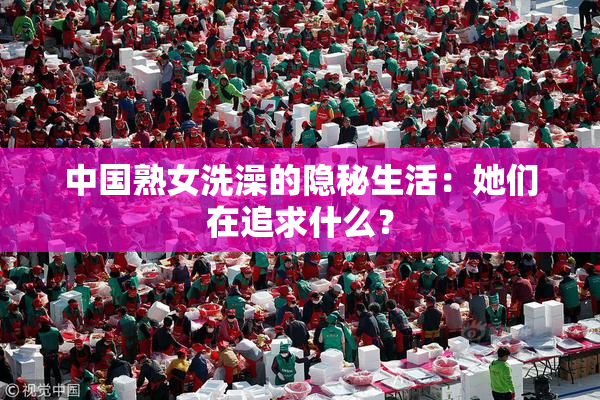 中国熟女洗澡的隐秘生活：她们在追求什么？