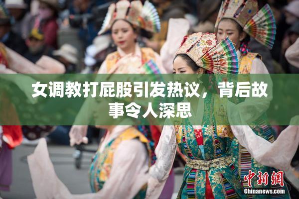 女调教打屁股引发热议，背后故事令人深思