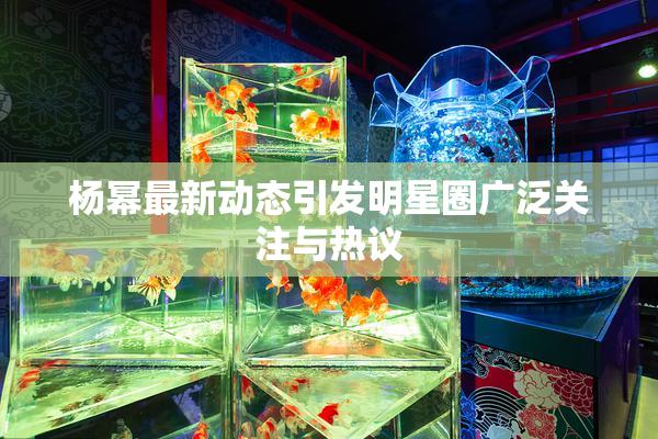 杨幂最新动态引发明星圈广泛关注与热议
