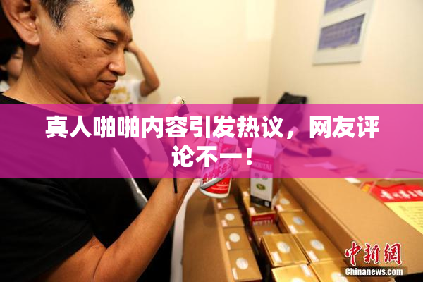真人啪啪内容引发热议，网友评论不一！