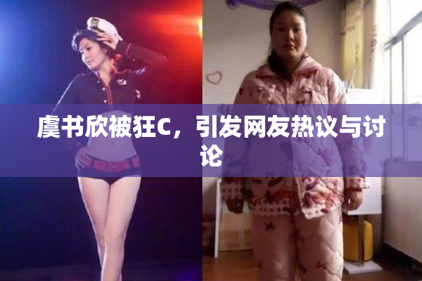 虞书欣被狂C，引发网友热议与讨论