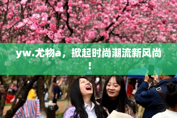 yw.尤物a，掀起时尚潮流新风尚！