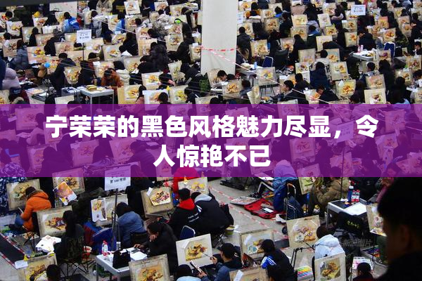 宁荣荣的黑色风格魅力尽显，令人惊艳不已