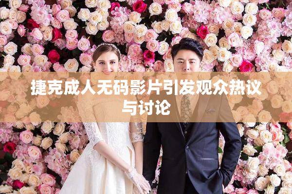 捷克成人无码影片引发观众热议与讨论