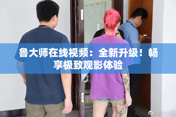 鲁大师在线视频：全新升级！畅享极致观影体验