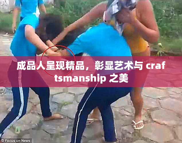 成品人呈现精品，彰显艺术与 craftsmanship 之美