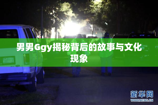 男男Ggy揭秘背后的故事与文化现象