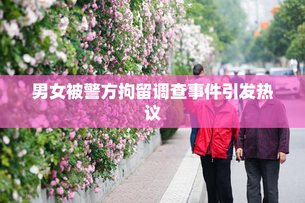 男女被警方拘留调查事件引发热议