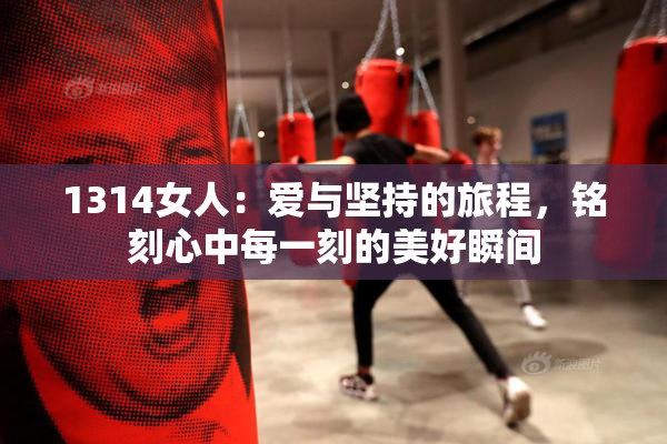 1314女人：爱与坚持的旅程，铭刻心中每一刻的美好瞬间