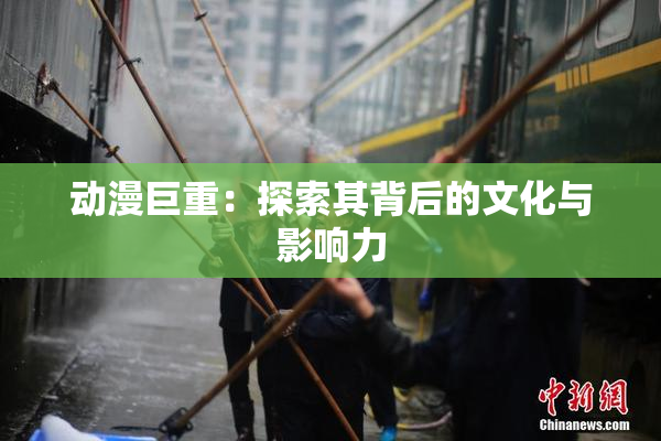 动漫巨重：探索其背后的文化与影响力