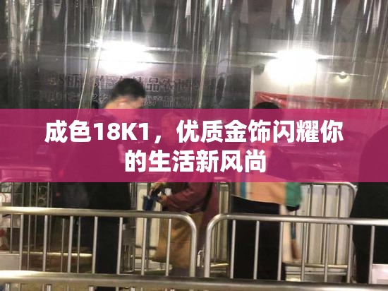 成色18K1，优质金饰闪耀你的生活新风尚