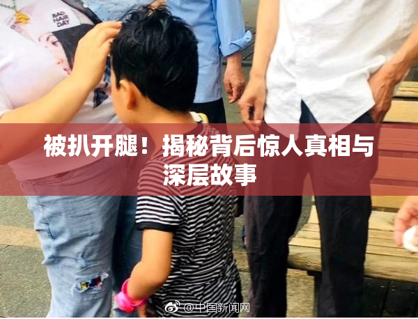 被扒开腿！揭秘背后惊人真相与深层故事